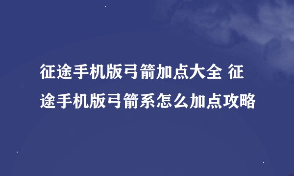征途手机版弓箭加点大全 征途手机版弓箭系怎么加点攻略