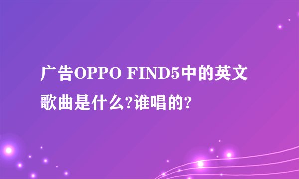 广告OPPO FIND5中的英文歌曲是什么?谁唱的?
