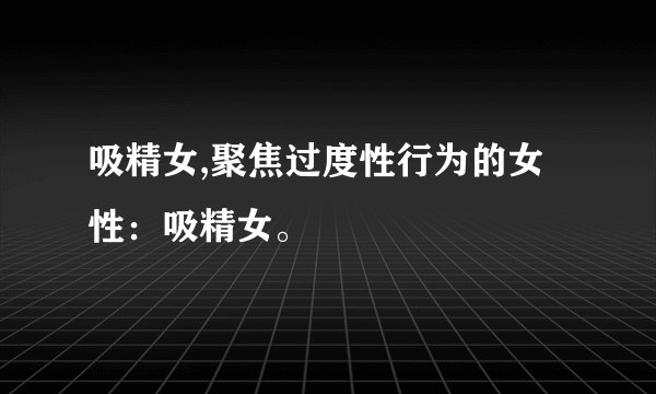 吸精女,聚焦过度性行为的女性：吸精女。