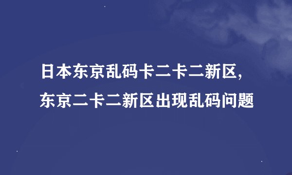 日本东京乱码卡二卡二新区,东京二卡二新区出现乱码问题
