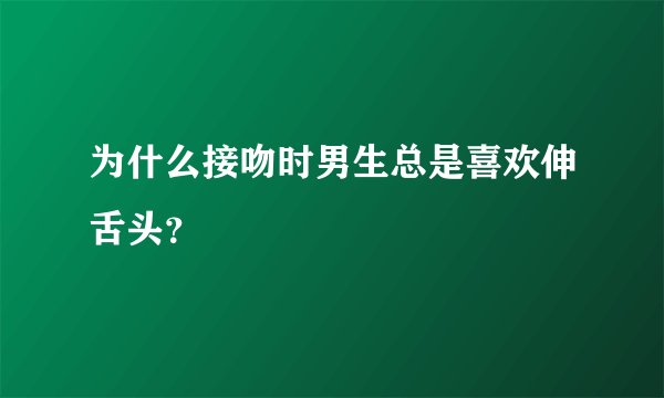 为什么接吻时男生总是喜欢伸舌头？