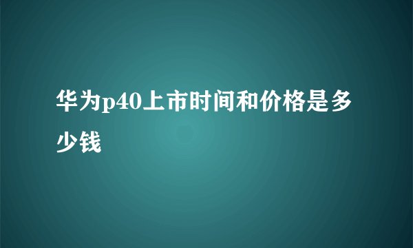 华为p40上市时间和价格是多少钱