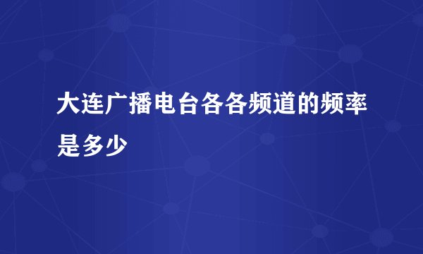 大连广播电台各各频道的频率是多少