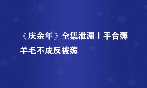 《庆余年》全集泄漏丨平台薅羊毛不成反被薅