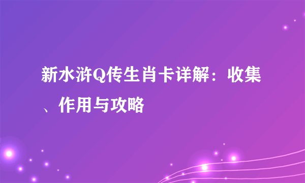新水浒Q传生肖卡详解：收集、作用与攻略