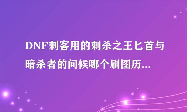 DNF刺客用的刺杀之王匕首与暗杀者的问候哪个刷图历害？求大虾们讲解，请详细点。