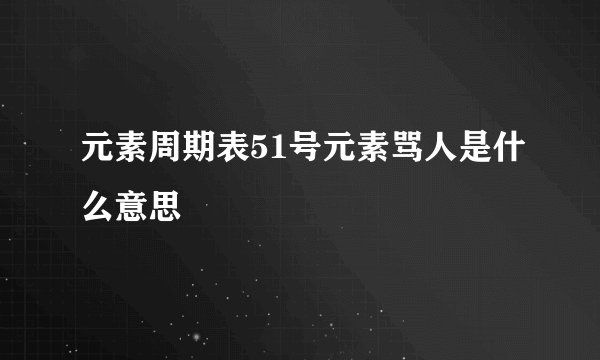 元素周期表51号元素骂人是什么意思