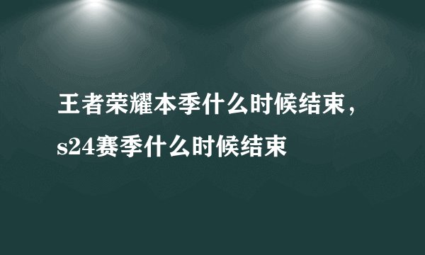 王者荣耀本季什么时候结束，s24赛季什么时候结束