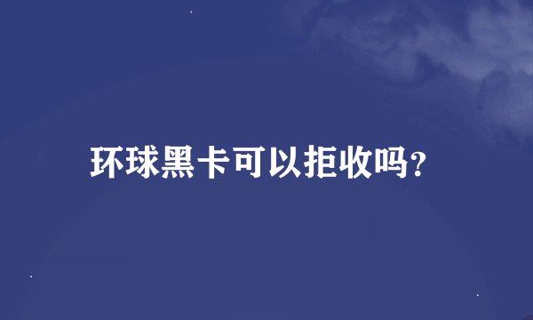 环球黑卡可以拒收吗？