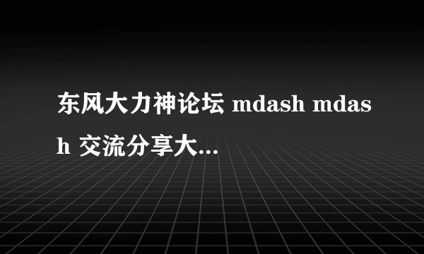 东风大力神论坛 mdash mdash 交流分享大力神乐趣