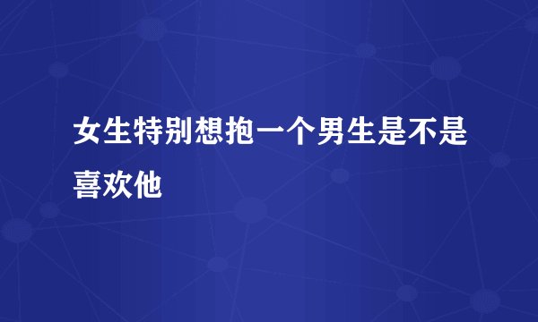 女生特别想抱一个男生是不是喜欢他