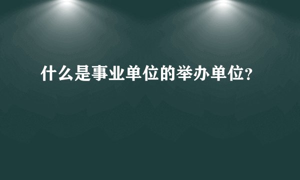 什么是事业单位的举办单位？