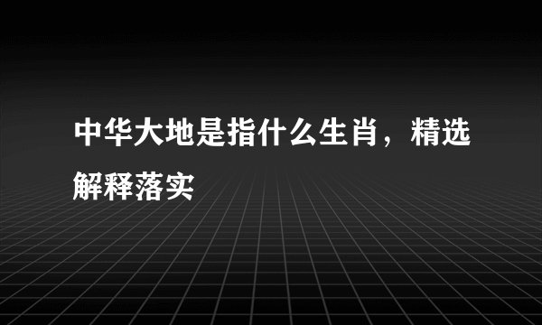 中华大地是指什么生肖，精选解释落实