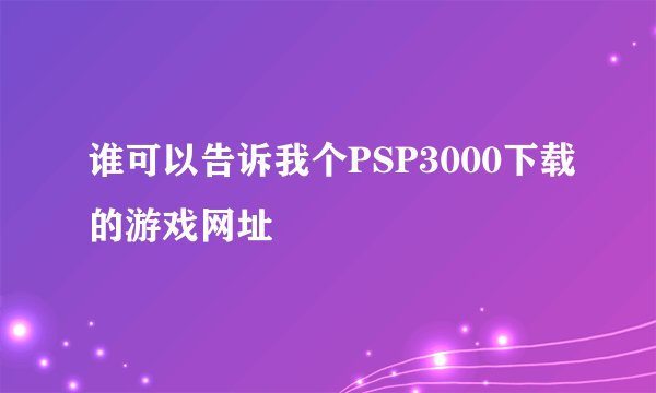 谁可以告诉我个PSP3000下载的游戏网址