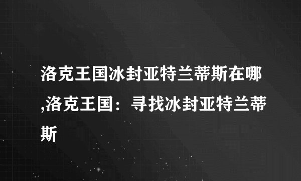 洛克王国冰封亚特兰蒂斯在哪,洛克王国：寻找冰封亚特兰蒂斯