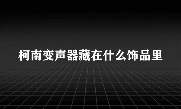 柯南变声器藏在什么饰品里
