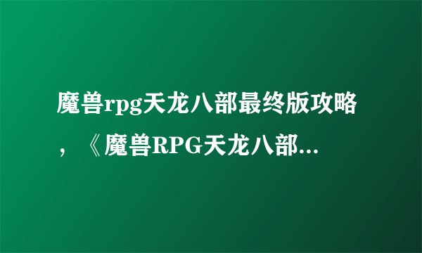 魔兽rpg天龙八部最终版攻略，《魔兽RPG天龙八部》攻略总结