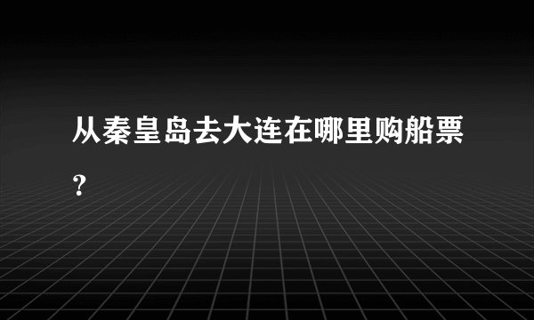 从秦皇岛去大连在哪里购船票？