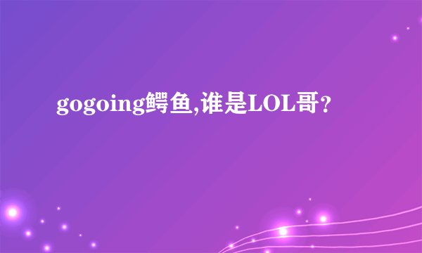 gogoing鳄鱼,谁是LOL哥？
