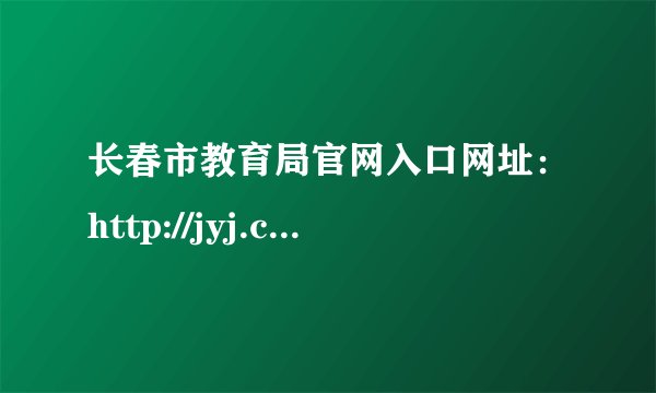 长春市教育局官网入口网址：http://jyj.changchun.gov.cn/