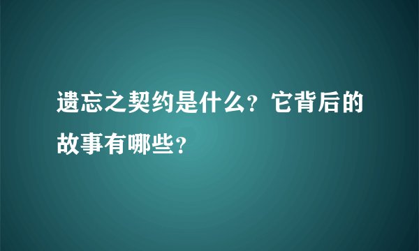 遗忘之契约是什么？它背后的故事有哪些？