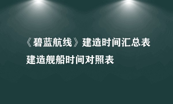 《碧蓝航线》建造时间汇总表 建造舰船时间对照表