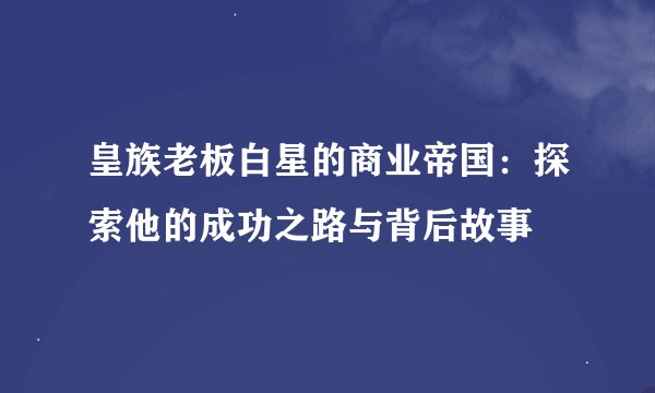 皇族老板白星的商业帝国：探索他的成功之路与背后故事