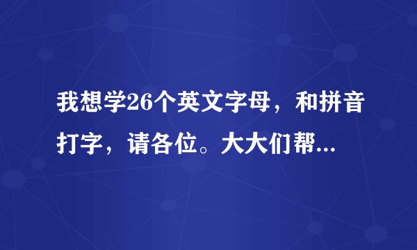 我想学26个英文字母，和拼音打字，请各位。大大们帮帮忙！拼音打在前面然后用汉语给我讲讲，怎么拼字的...