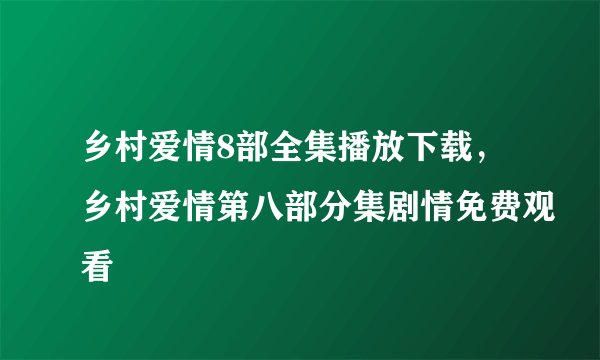 乡村爱情8部全集播放下载，乡村爱情第八部分集剧情免费观看