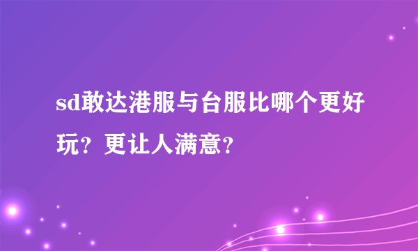 sd敢达港服与台服比哪个更好玩？更让人满意？