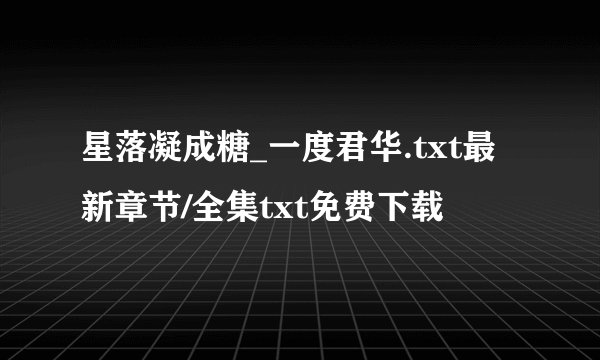 星落凝成糖_一度君华.txt最新章节/全集txt免费下载