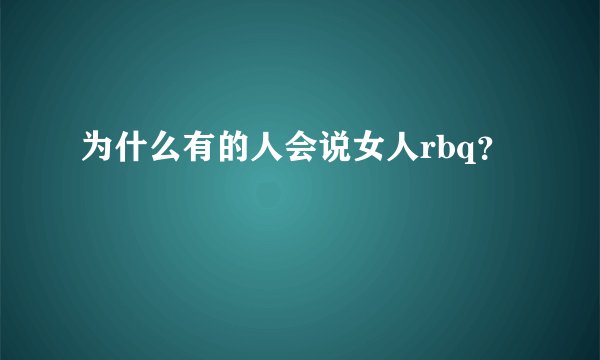 为什么有的人会说女人rbq？