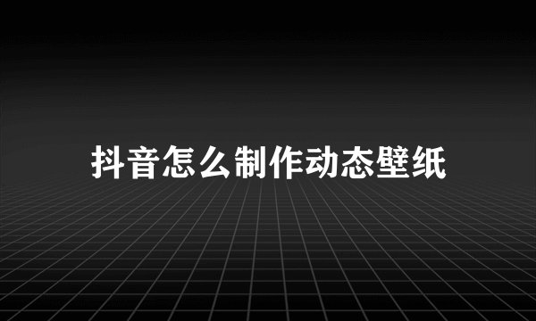 抖音怎么制作动态壁纸