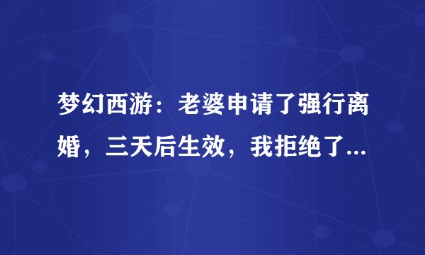 梦幻西游：老婆申请了强行离婚，三天后生效，我拒绝了，那3天后会怎么样？