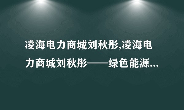 凌海电力商城刘秋彤,凌海电力商城刘秋彤——绿色能源市场新势力