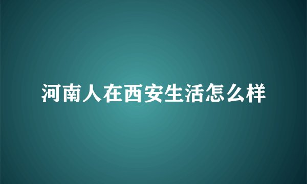 河南人在西安生活怎么样