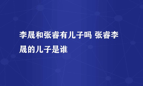 李晟和张睿有儿子吗 张睿李晟的儿子是谁