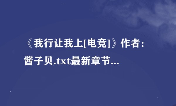 《我行让我上[电竞]》作者：酱子贝.txt最新章节/全集txt免费下载