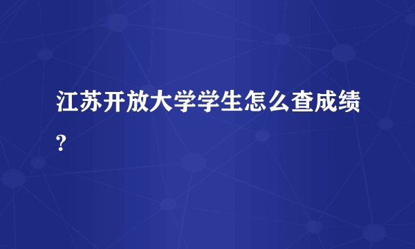 江苏开放大学学生怎么查成绩?