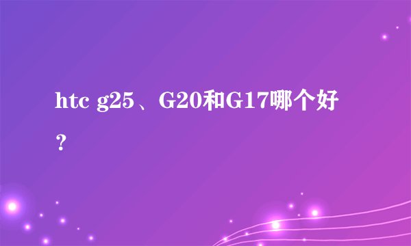 htc g25、G20和G17哪个好？
