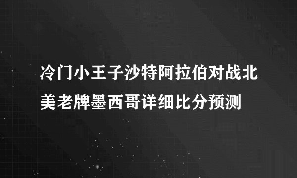 冷门小王子沙特阿拉伯对战北美老牌墨西哥详细比分预测