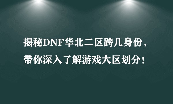 揭秘DNF华北二区跨几身份，带你深入了解游戏大区划分！