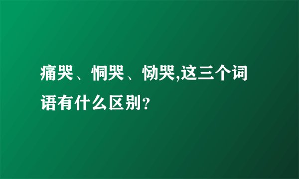 痛哭、恫哭、恸哭,这三个词语有什么区别？