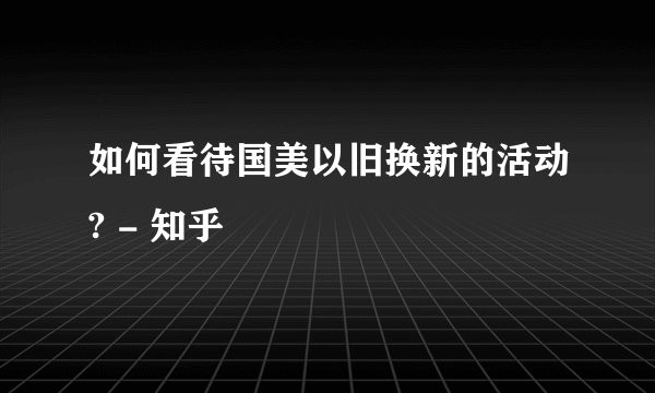 如何看待国美以旧换新的活动? - 知乎
