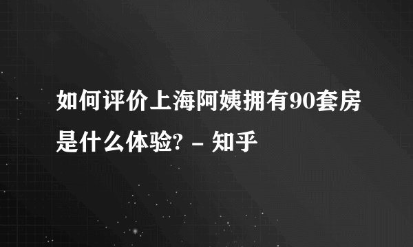 如何评价上海阿姨拥有90套房是什么体验? - 知乎