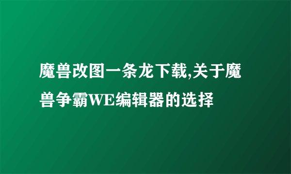 魔兽改图一条龙下载,关于魔兽争霸WE编辑器的选择