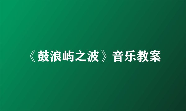 《鼓浪屿之波》音乐教案