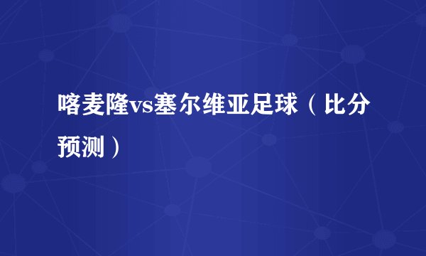 喀麦隆vs塞尔维亚足球（比分预测）