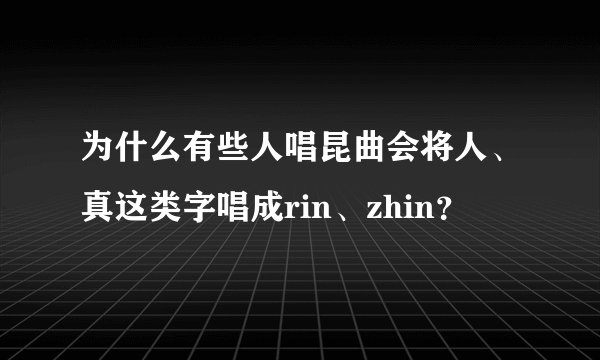 为什么有些人唱昆曲会将人、真这类字唱成rin、zhin？