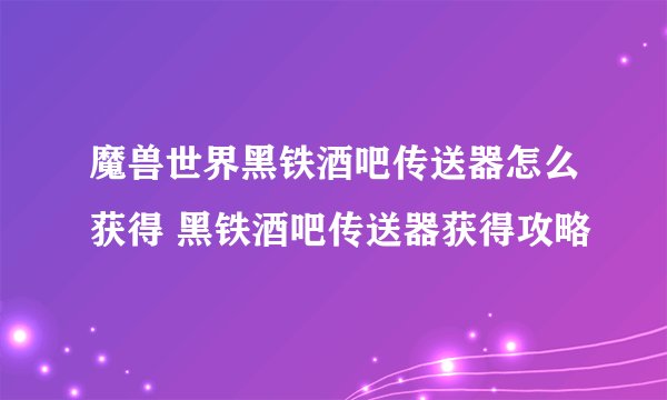 魔兽世界黑铁酒吧传送器怎么获得 黑铁酒吧传送器获得攻略